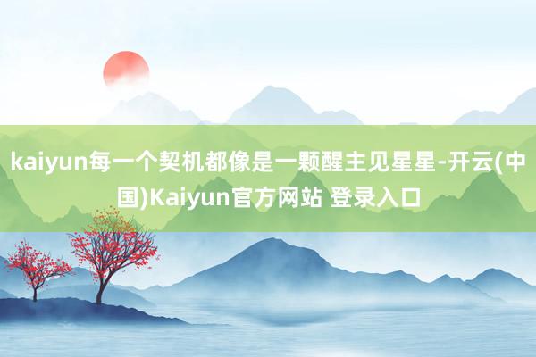 kaiyun每一个契机都像是一颗醒主见星星-开云(中国)Kaiyun官方网站 登录入口