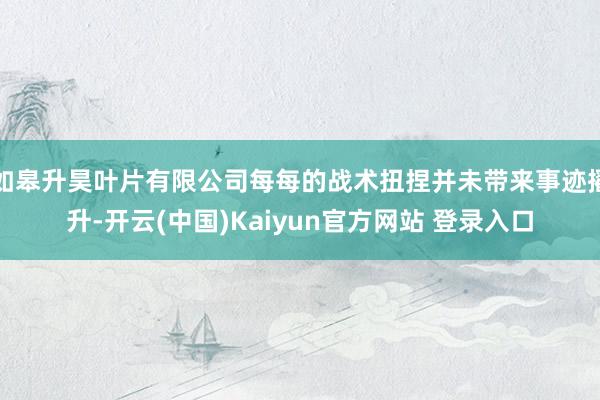 如皋升昊叶片有限公司每每的战术扭捏并未带来事迹擢升-开云(中国)Kaiyun官方网站 登录入口