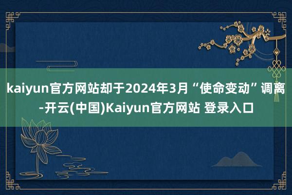 kaiyun官方网站却于2024年3月“使命变动”调离-开云(中国)Kaiyun官方网站 登录入口