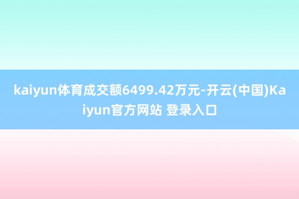 kaiyun体育成交额6499.42万元-开云(中国)Kaiyun官方网站 登录入口