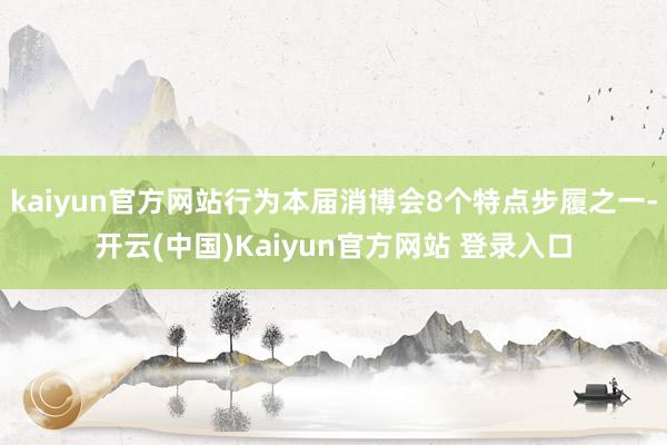 kaiyun官方网站行为本届消博会8个特点步履之一-开云(中国)Kaiyun官方网站 登录入口