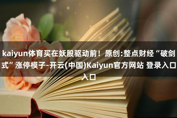 kaiyun体育买在妖股驱动前！原创:整点财经“破剑式”涨停模子-开云(中国)Kaiyun官方网站 登录入口