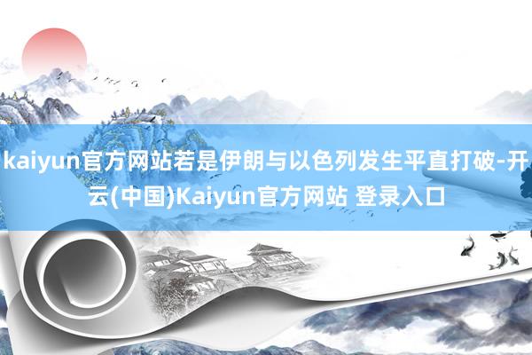 kaiyun官方网站若是伊朗与以色列发生平直打破-开云(中国)Kaiyun官方网站 登录入口