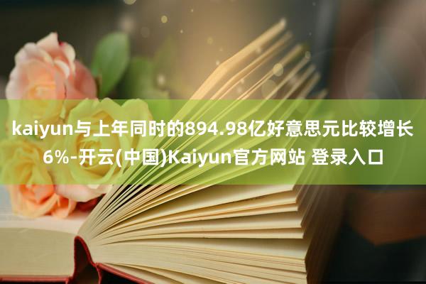 kaiyun与上年同时的894.98亿好意思元比较增长6%-开云(中国)Kaiyun官方网站 登录入口