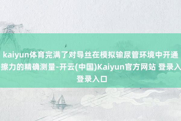 kaiyun体育完满了对导丝在模拟输尿管环境中开通摩擦力的精确测量-开云(中国)Kaiyun官方网站 登录入口