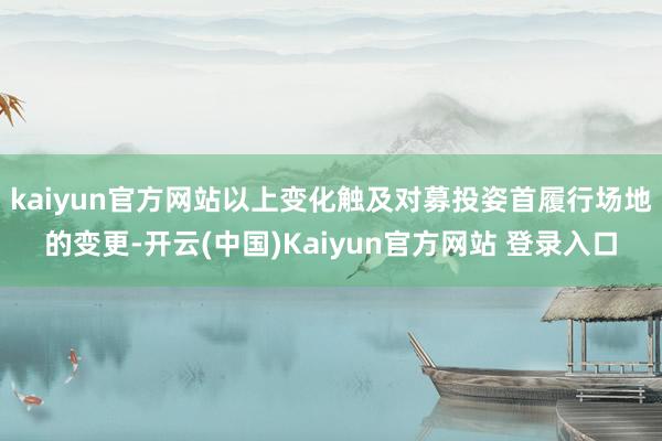 kaiyun官方网站以上变化触及对募投姿首履行场地的变更-开云(中国)Kaiyun官方网站 登录入口