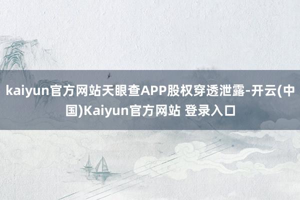 kaiyun官方网站天眼查APP股权穿透泄露-开云(中国)Kaiyun官方网站 登录入口