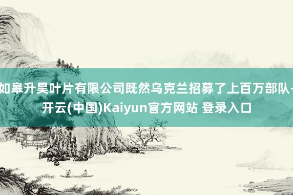 如皋升昊叶片有限公司既然乌克兰招募了上百万部队-开云(中国)Kaiyun官方网站 登录入口