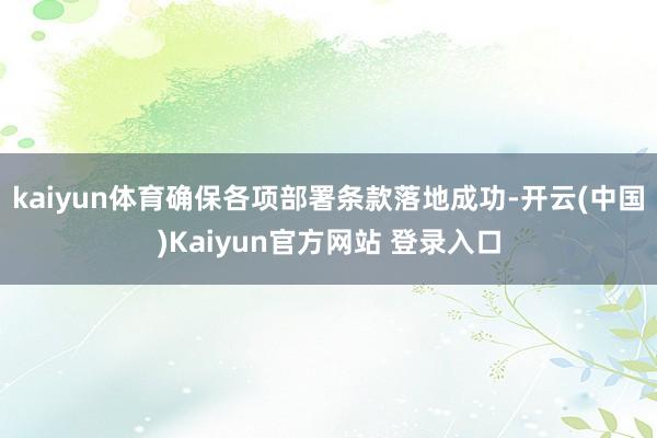 kaiyun体育确保各项部署条款落地成功-开云(中国)Kaiyun官方网站 登录入口