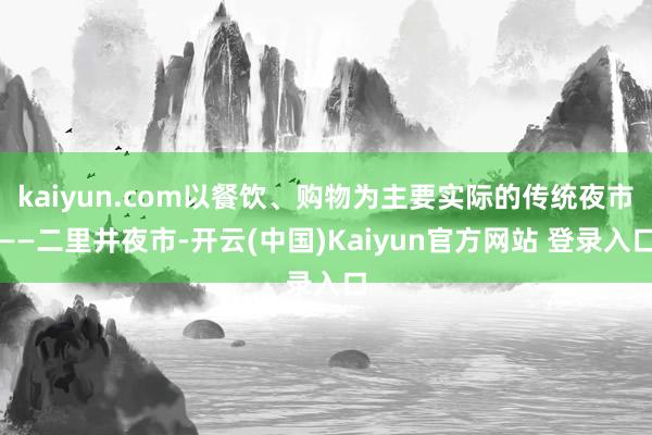 kaiyun.com以餐饮、购物为主要实际的传统夜市——二里井夜市-开云(中国)Kaiyun官方网站 登录入口