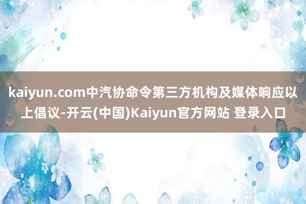 kaiyun.com中汽协命令第三方机构及媒体响应以上倡议-开云(中国)Kaiyun官方网站 登录入口