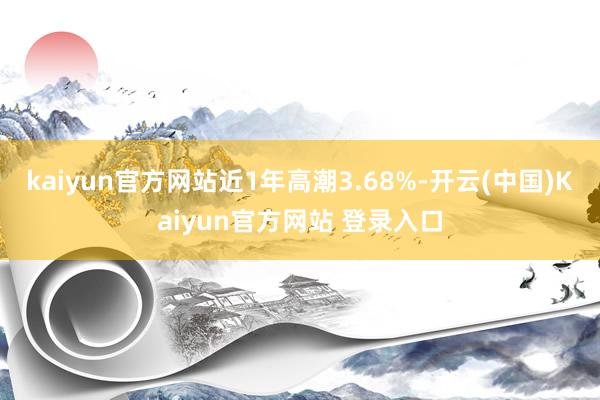 kaiyun官方网站近1年高潮3.68%-开云(中国)Kaiyun官方网站 登录入口