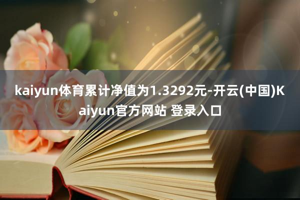 kaiyun体育累计净值为1.3292元-开云(中国)Kaiyun官方网站 登录入口