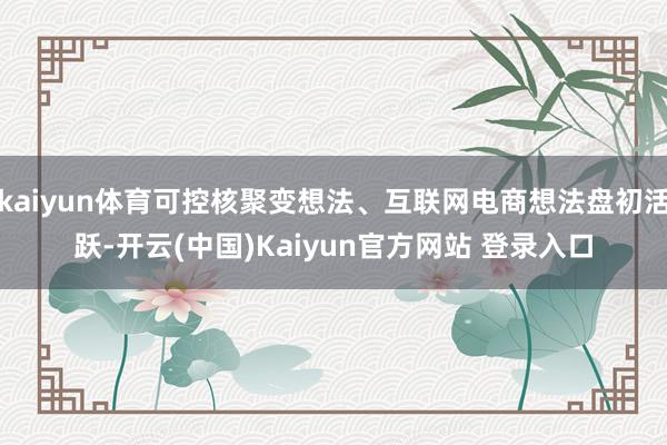 kaiyun体育可控核聚变想法、互联网电商想法盘初活跃-开云(中国)Kaiyun官方网站 登录入口