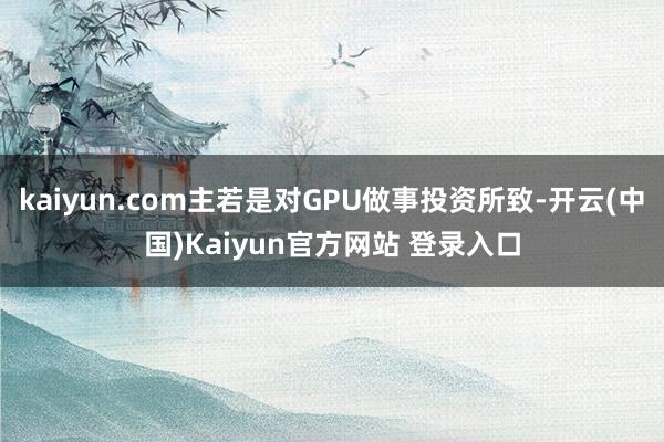 kaiyun.com主若是对GPU做事投资所致-开云(中国)Kaiyun官方网站 登录入口