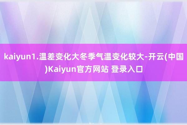 kaiyun1.温差变化大冬季气温变化较大-开云(中国)Kaiyun官方网站 登录入口