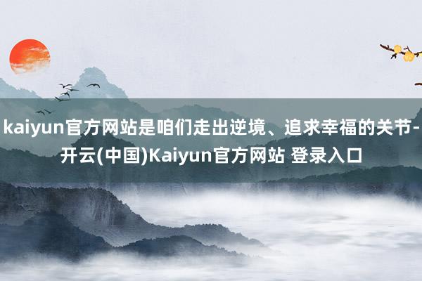 kaiyun官方网站是咱们走出逆境、追求幸福的关节-开云(中国)Kaiyun官方网站 登录入口