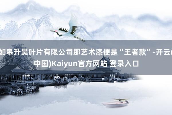 如皋升昊叶片有限公司那艺术漆便是“王者款”-开云(中国)Kaiyun官方网站 登录入口