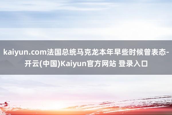 kaiyun.com法国总统马克龙本年早些时候曾表态-开云(中国)Kaiyun官方网站 登录入口