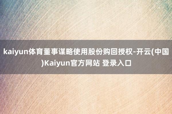 kaiyun体育董事谋略使用股份购回授权-开云(中国)Kaiyun官方网站 登录入口