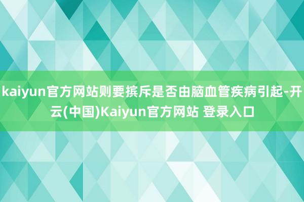 kaiyun官方网站则要摈斥是否由脑血管疾病引起-开云(中国)Kaiyun官方网站 登录入口