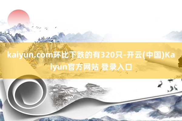 kaiyun.com环比下跌的有320只-开云(中国)Kaiyun官方网站 登录入口