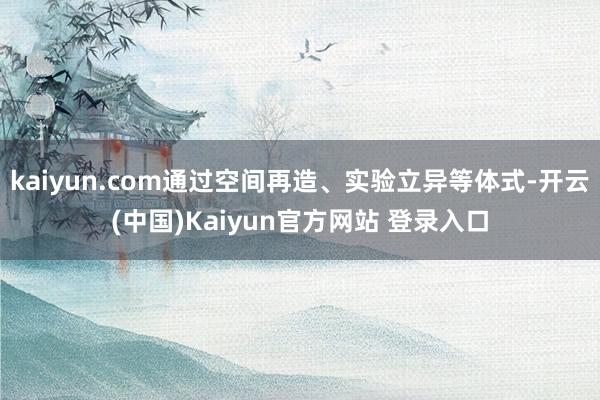 kaiyun.com通过空间再造、实验立异等体式-开云(中国)Kaiyun官方网站 登录入口