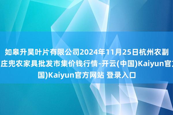 如皋升昊叶片有限公司2024年11月25日杭州农副家具物流中心南庄兜农家具批发市集价钱行情-开云(中国)Kaiyun官方网站 登录入口