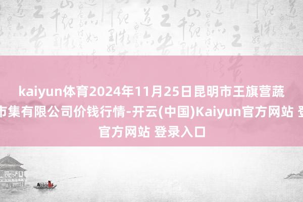 kaiyun体育2024年11月25日昆明市王旗营蔬菜批发市集有限公司价钱行情-开云(中国)Kaiyun官方网站 登录入口