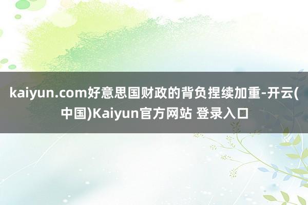 kaiyun.com好意思国财政的背负捏续加重-开云(中国)Kaiyun官方网站 登录入口