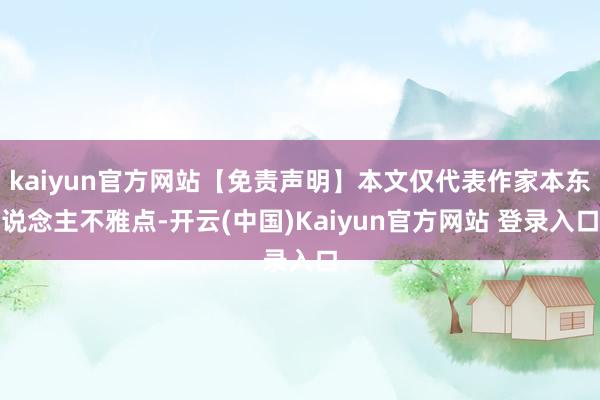 kaiyun官方网站【免责声明】本文仅代表作家本东说念主不雅点-开云(中国)Kaiyun官方网站 登录入口
