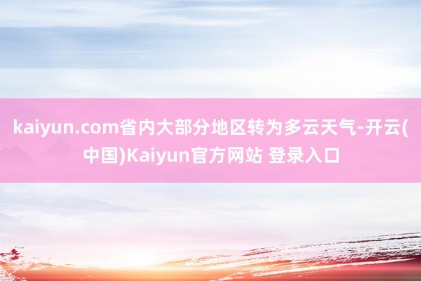 kaiyun.com省内大部分地区转为多云天气-开云(中国)Kaiyun官方网站 登录入口