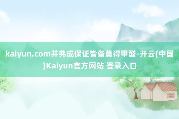 kaiyun.com并弗成保证皆备莫得甲醛-开云(中国)Kaiyun官方网站 登录入口