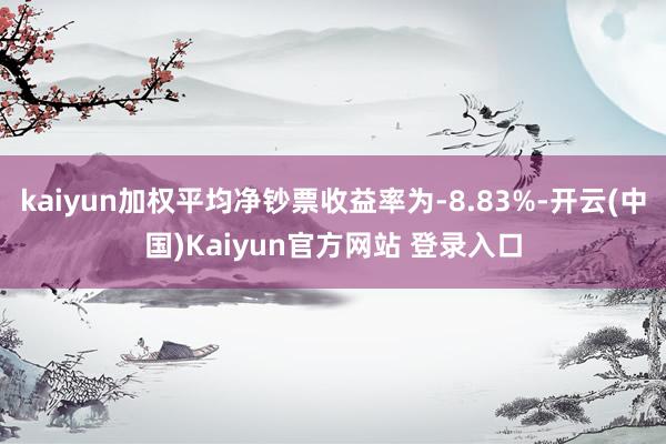 kaiyun加权平均净钞票收益率为-8.83%-开云(中国)Kaiyun官方网站 登录入口