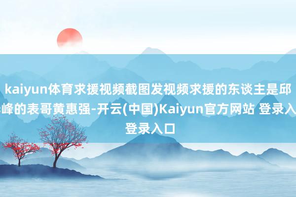 kaiyun体育求援视频截图发视频求援的东谈主是邱烨峰的表哥黄惠强-开云(中国)Kaiyun官方网站 登录入口