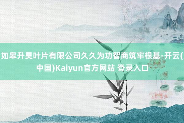如皋升昊叶片有限公司久久为功智商筑牢根基-开云(中国)Kaiyun官方网站 登录入口