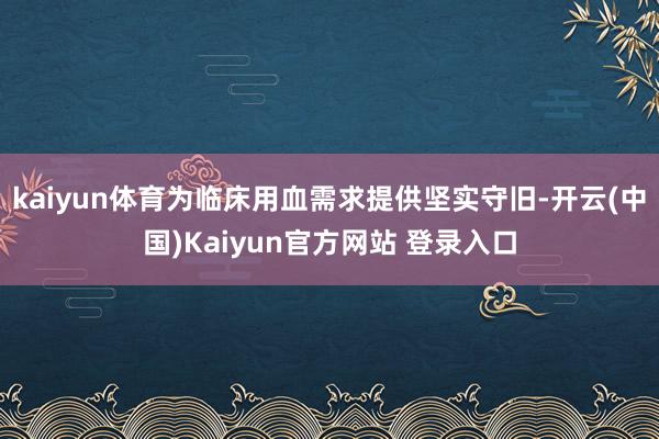 kaiyun体育为临床用血需求提供坚实守旧-开云(中国)Kaiyun官方网站 登录入口