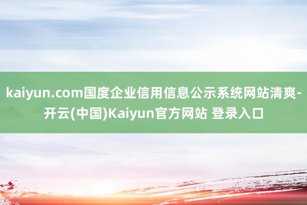 kaiyun.com国度企业信用信息公示系统网站清爽-开云(中国)Kaiyun官方网站 登录入口