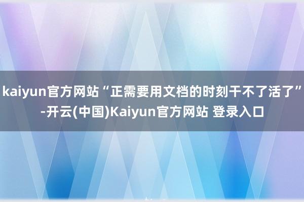 kaiyun官方网站“正需要用文档的时刻干不了活了”-开云(中国)Kaiyun官方网站 登录入口