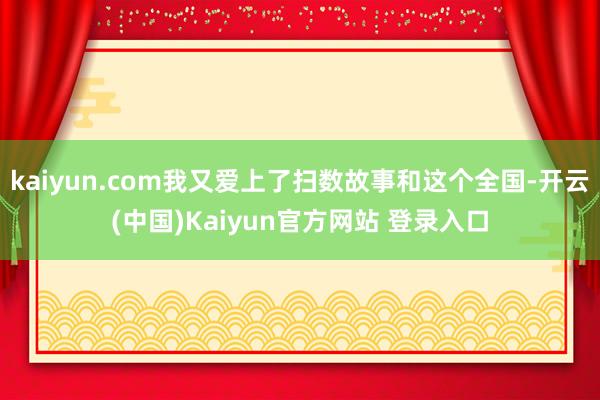 kaiyun.com我又爱上了扫数故事和这个全国-开云(中国)Kaiyun官方网站 登录入口