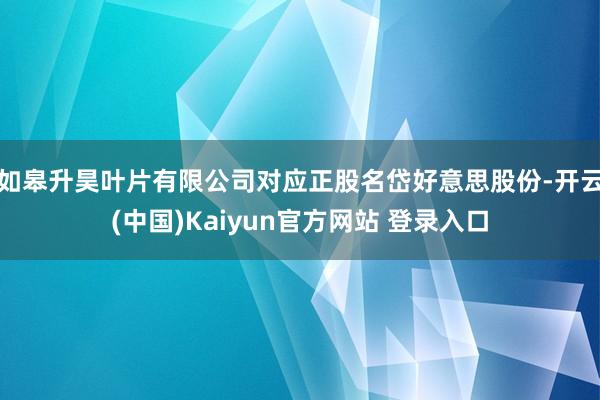 如皋升昊叶片有限公司对应正股名岱好意思股份-开云(中国)Kaiyun官方网站 登录入口