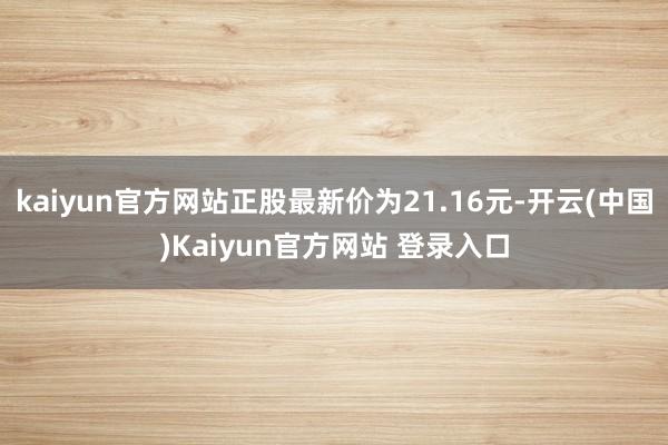 kaiyun官方网站正股最新价为21.16元-开云(中国)Kaiyun官方网站 登录入口