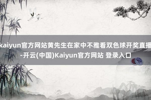 kaiyun官方网站黄先生在家中不雅看双色球开奖直播-开云(中国)Kaiyun官方网站 登录入口