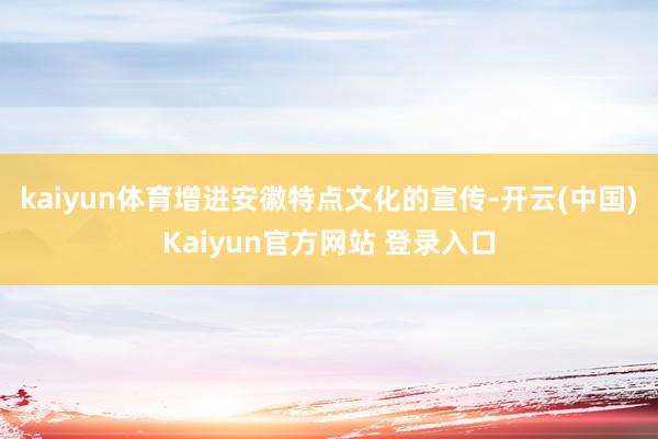kaiyun体育增进安徽特点文化的宣传-开云(中国)Kaiyun官方网站 登录入口