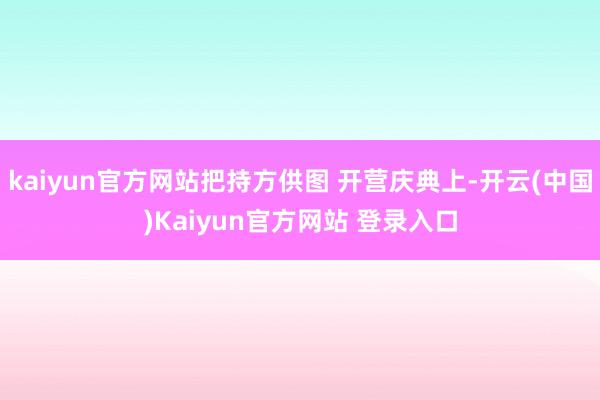 kaiyun官方网站把持方供图 开营庆典上-开云(中国)Kaiyun官方网站 登录入口