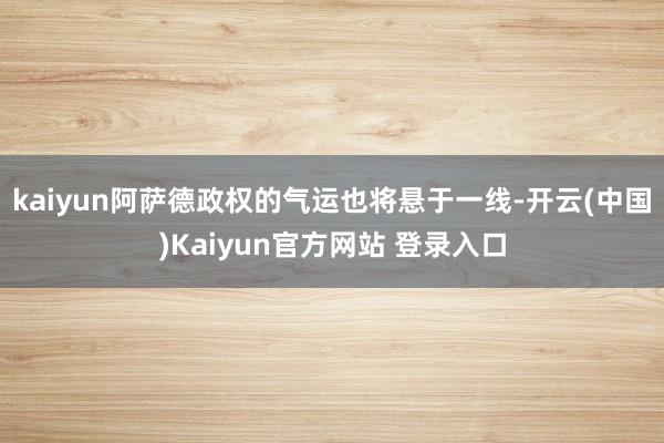 kaiyun阿萨德政权的气运也将悬于一线-开云(中国)Kaiyun官方网站 登录入口