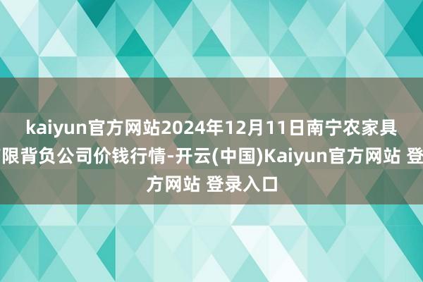kaiyun官方网站2024年12月11日南宁农家具中心有限背负公司价钱行情-开云(中国)Kaiyun官方网站 登录入口