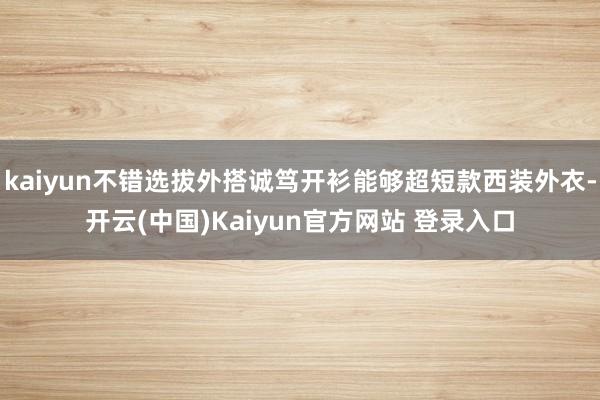 kaiyun不错选拔外搭诚笃开衫能够超短款西装外衣-开云(中国)Kaiyun官方网站 登录入口