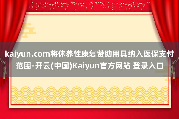 kaiyun.com将休养性康复赞助用具纳入医保支付范围-开云(中国)Kaiyun官方网站 登录入口