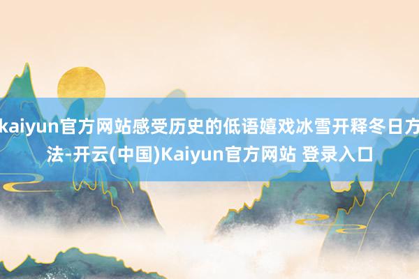 kaiyun官方网站感受历史的低语嬉戏冰雪开释冬日方法-开云(中国)Kaiyun官方网站 登录入口